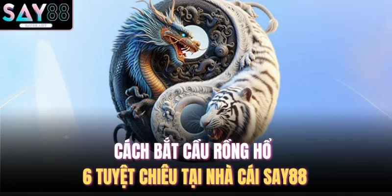 Cách Bắt Cầu Rồng Hổ - 6 Tuyệt Chiêu Tại Nhà Cái SAY88