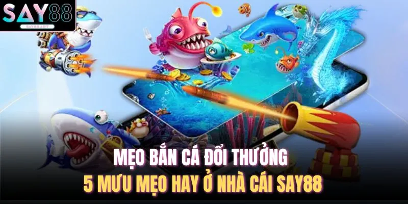 Mẹo Bắn Cá Đổi Thưởng - 5 Mưu Mẹo Hay Ở Nhà Cái SAY88